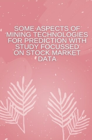 Cover of Some Aspects of Mining Technologies for Prediction with Study Focussed on Stock Market Data