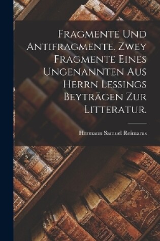Cover of Fragmente und Antifragmente. Zwey Fragmente eines ungenannten aus Herrn Lessings beyträgen zur Litteratur.