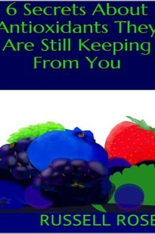 Cover of 6 Secrets About Antioxidants They Are Still Keeping from You