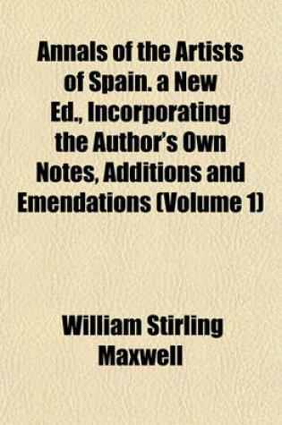 Cover of Annals of the Artists of Spain. a New Ed., Incorporating the Author's Own Notes, Additions and Emendations (Volume 1)