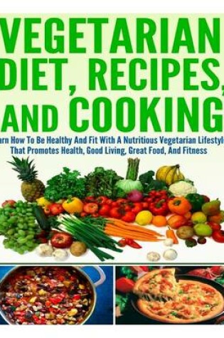 Cover of Vegetarian Diet, Recipes, and Cooking Learn How to Be Healthy and Fit with a Nutritious Vegetarian Lifestyle That Promotes Health, Good Living, Great Food, and Fitness