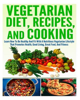 Book cover for Vegetarian Diet, Recipes, and Cooking Learn How to Be Healthy and Fit with a Nutritious Vegetarian Lifestyle That Promotes Health, Good Living, Great Food, and Fitness