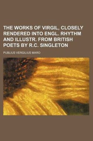 Cover of The Works of Virgil, Closely Rendered Into Engl. Rhythm and Illustr. from British Poets by R.C. Singleton