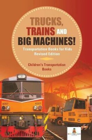 Cover of Trucks, Trains and Big Machines! Transportation Books for Kids Revised Edition Children's Transportation Books