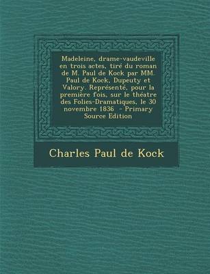 Book cover for Madeleine, Drame-Vaudeville En Trois Actes, Tire Du Roman de M. Paul de Kock Par MM. Paul de Kock, Dupeuty Et Valory. Represente, Pour La Premiere Fois, Sur Le Theatre Des Folies-Dramatiques, Le 30 Novembre 1836