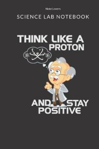Cover of Think Like A Proton And Stay Positive - Science Lab Notebook