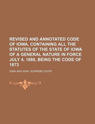 Book cover for Revised and Annotated Code of Iowa, Containing All the Statutes of the State of Iowa of a General Nature in Force July 4, 1880, Being the Code of 1873