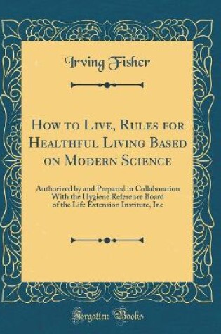 Cover of How to Live, Rules for Healthful Living Based on Modern Science: Authorized by and Prepared in Collaboration With the Hygiene Reference Board of the Life Extension Institute, Inc (Classic Reprint)