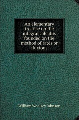 Cover of An elementary treatise on the integral calculus founded on the method of rates or fluxions