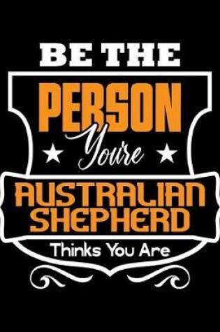 Cover of Be The Person You're Australian Shepherd Thinks You Are