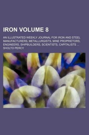 Cover of Iron Volume 8; An Illustrated Weekly Journal for Iron and Steel Manufacturers, Metallurgists, Mine Proprietors, Engineers, Shipbuilders, Scientists, Capitalists