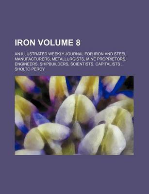 Book cover for Iron Volume 8; An Illustrated Weekly Journal for Iron and Steel Manufacturers, Metallurgists, Mine Proprietors, Engineers, Shipbuilders, Scientists, Capitalists