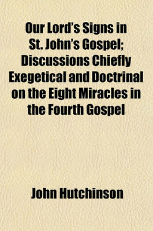 Cover of Our Lord's Signs in St. John's Gospel; Discussions Chiefly Exegetical and Doctrinal on the Eight Miracles in the Fourth Gospel
