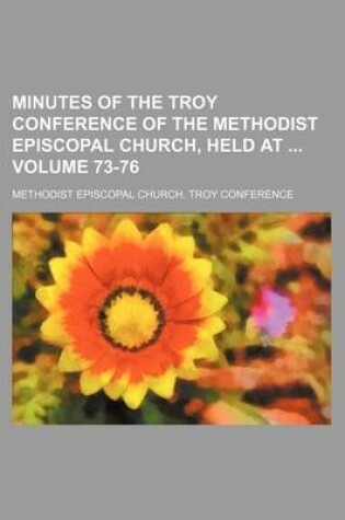 Cover of Minutes of the Troy Conference of the Methodist Episcopal Church, Held at Volume 73-76