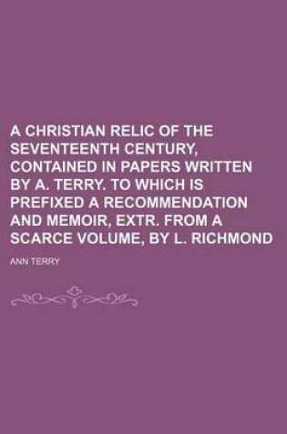 Cover of A Christian Relic of the Seventeenth Century, Contained in Papers Written by A. Terry. to Which Is Prefixed a Recommendation and Memoir, Extr. from a Scarce Volume, by L. Richmond