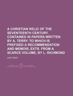 Book cover for A Christian Relic of the Seventeenth Century, Contained in Papers Written by A. Terry. to Which Is Prefixed a Recommendation and Memoir, Extr. from a Scarce Volume, by L. Richmond