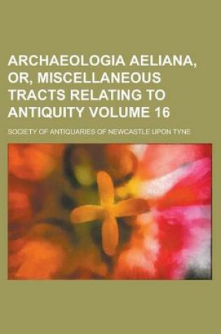 Cover of Archaeologia Aeliana, Or, Miscellaneous Tracts Relating to Antiquity Volume 16