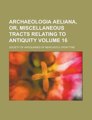 Book cover for Archaeologia Aeliana, Or, Miscellaneous Tracts Relating to Antiquity Volume 16