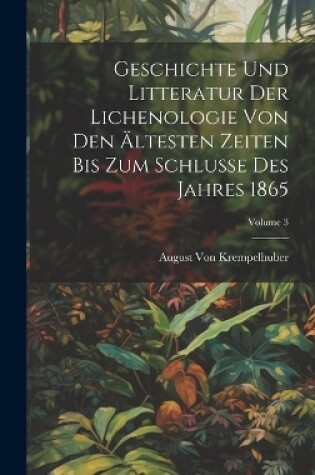 Cover of Geschichte Und Litteratur Der Lichenologie Von Den Ältesten Zeiten Bis Zum Schlusse Des Jahres 1865; Volume 3