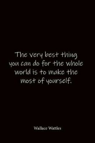 Cover of The very best thing you can do for the whole world is to make the most of yourself. Wallace Wattles