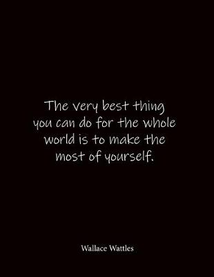 Book cover for The very best thing you can do for the whole world is to make the most of yourself. Wallace Wattles