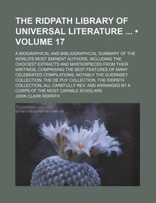 Book cover for The Ridpath Library of Universal Literature (Volume 17); A Biographical and Bibliographical Summary of the World's Most Eminent Authors, Including the Choicest Extracts and Masterpieces from Their Writings, Comprising the Best Features of Many Celebrated Compi