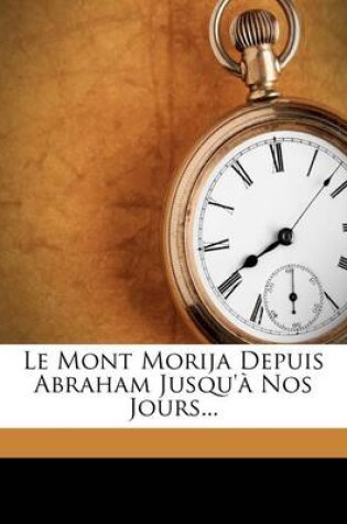 Cover of Le Mont Morija Depuis Abraham Jusqu'a Nos Jours...