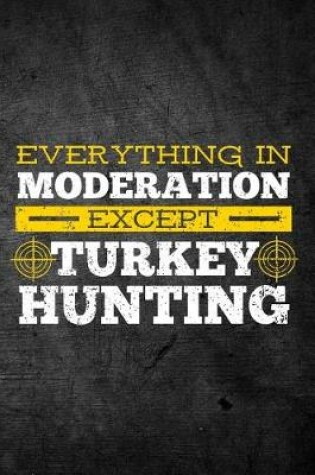 Cover of Everything In Moderation Except Turkey Hunting