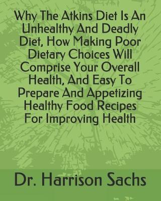 Book cover for Why The Atkins Diet Is An Unhealthy And Deadly Diet, How Making Poor Dietary Choices Will Comprise Your Overall Health, Easy To Prepare And Appetizing Healthy Food Recipes For Improving Your Health, And How To Reduce Risks For Deadly Chronic Diseases