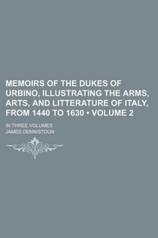 Cover of Memoirs of the Dukes of Urbino, Illustrating the Arms, Arts, and Litterature of Italy, from 1440 to 1630 (Volume 2); In Three Volumes