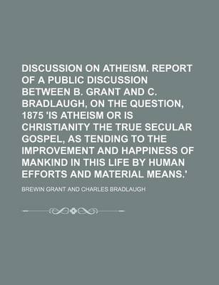 Book cover for Discussion on Atheism. Report of a Public Discussion Between B. Grant and C. Bradlaugh, on the Question, 1875 'is Atheism or Is Christianity the True Secular Gospel, as Tending to the Improvement and Happiness of Mankind in This Life by Human Efforts