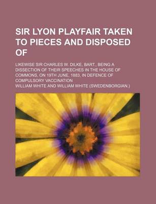 Book cover for Sir Lyon Playfair Taken to Pieces and Disposed Of; Likewise Sir Charles W. Dilke, Bart., Being a Dissection of Their Speeches in the House of Commons,