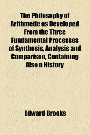 Cover of The Philosophy of Arithmetic as Developed from the Three Fundamental Processes of Synthesis, Analysis and Comparison, Containing Also a History