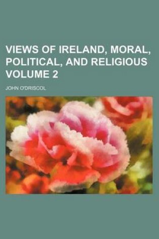 Cover of Views of Ireland, Moral, Political, and Religious Volume 2