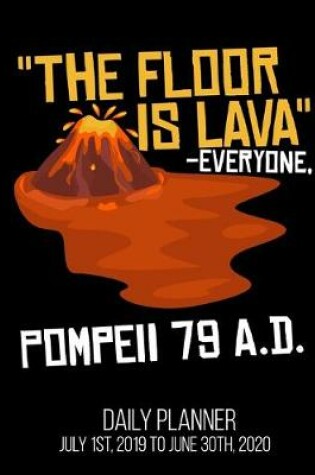 Cover of The Floor Is Lava -Everyone, Pompeii 79 A.D. Daily Planner July 1st, 2019 To June 30th, 2020