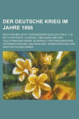 Cover of Der Deutsche Krieg Im Jahre 1866; Nach Den Bis Jetzt Vorhandenen Quellen Von H. V. B. Mit 6 Portraits, 2 Karten, 3 Beilagen Und Der Vollstandigen Ordr