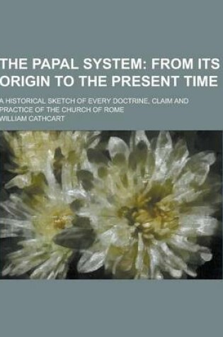 Cover of The Papal System; A Historical Sketch of Every Doctrine, Claim and Practice of the Church of Rome