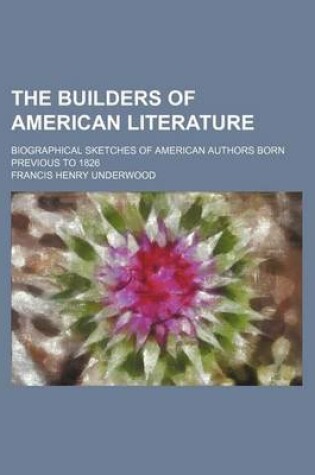 Cover of The Builders of American Literature; Biographical Sketches of American Authors Born Previous to 1826