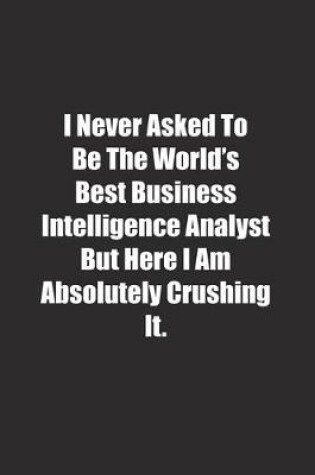 Cover of I Never Asked To Be The World's Best Business Intelligence Analyst But Here I Am Absolutely Crushing It.