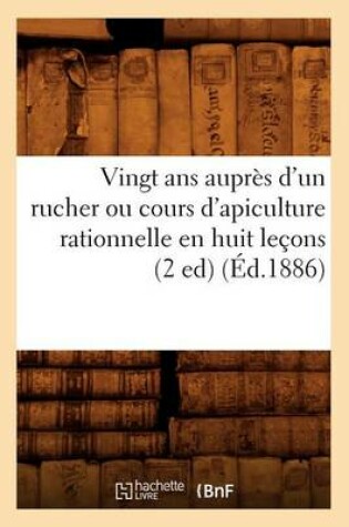 Cover of Vingt ANS Auprès d'Un Rucher Ou Cours d'Apiculture Rationnelle En Huit Leçons (2 Ed) (Éd.1886)