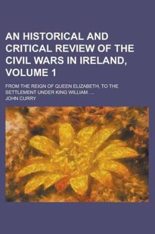 Cover of An Historical and Critical Review of the Civil Wars in Ireland; From the Reign of Queen Elizabeth, to the Settlement Under King William. ... Volume 1