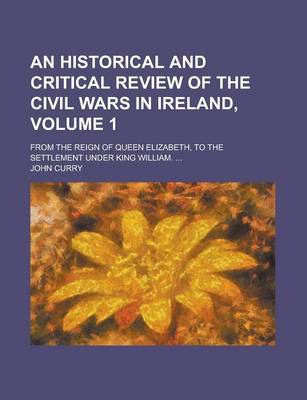 Book cover for An Historical and Critical Review of the Civil Wars in Ireland; From the Reign of Queen Elizabeth, to the Settlement Under King William. ... Volume 1