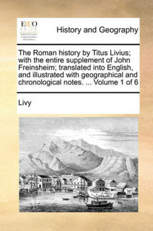 Cover of The Roman History by Titus Livius; With the Entire Supplement of John Freinsheim; Translated Into English, and Illustrated with Geographical and Chronological Notes. ... Volume 1 of 6