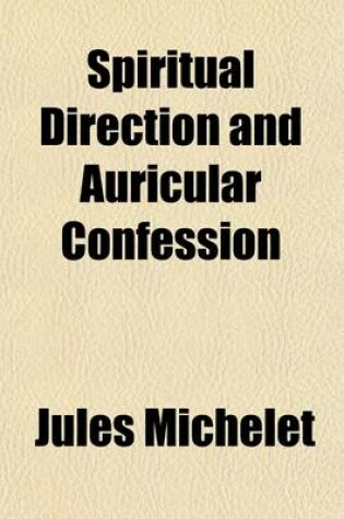 Cover of Spiritual Direction, and Auricular Confession; Their History, Theory and Consequences Being a Translation of 'du Pretre, de La Femme, de La Famille'