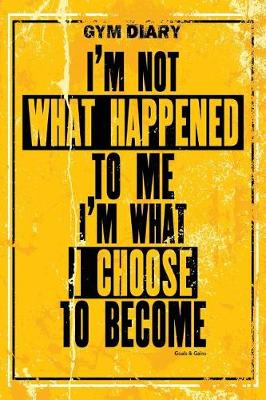 Book cover for Gym Diary - I?m Not What Happened To Me - I?m What I Choose To Become. Goals & G