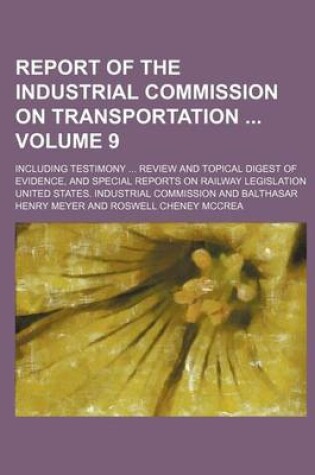 Cover of Report of the Industrial Commission on Transportation; Including Testimony ... Review and Topical Digest of Evidence, and Special Reports on Railway L