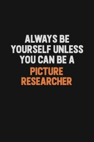 Cover of Always Be Yourself Unless You Can Be A Picture Researcher