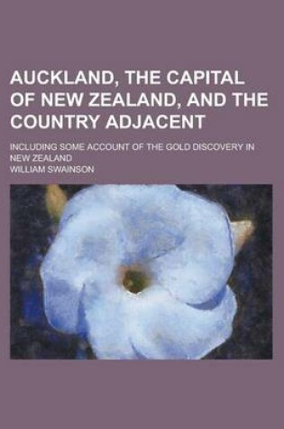 Cover of Auckland, the Capital of New Zealand, and the Country Adjacent; Including Some Account of the Gold Discovery in New Zealand