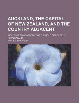 Book cover for Auckland, the Capital of New Zealand, and the Country Adjacent; Including Some Account of the Gold Discovery in New Zealand