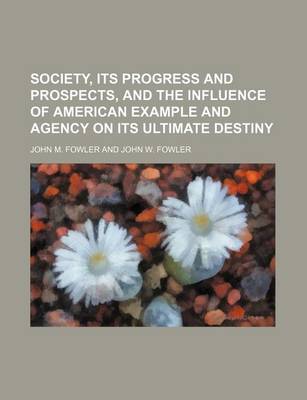 Book cover for Society, Its Progress and Prospects, and the Influence of American Example and Agency on Its Ultimate Destiny